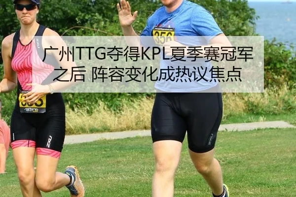 广州TTG夺得KPL夏季赛冠军之后 阵容变化成热议焦点