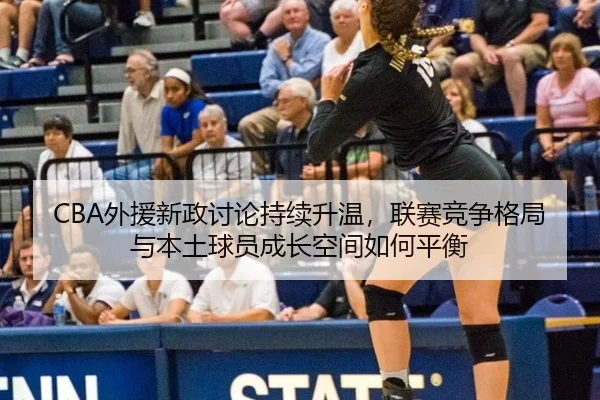 CBA外援新政讨论持续升温，联赛竞争格局与本土球员成长空间如何平衡